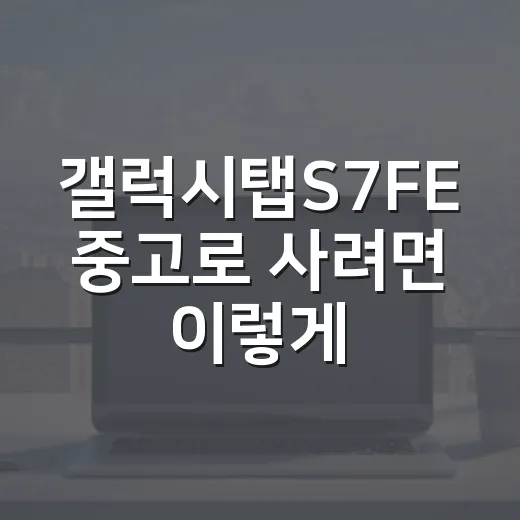 갤럭시탭S7FE 중고로 사려면 이렇게 고르면 실패가 적습니다 - 요약