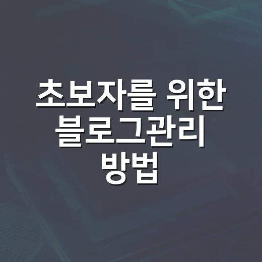 초보자를 위한 블로그관리 방법, 글쓰기보다 먼저 잡아야 할 운영 습관 - 요약
