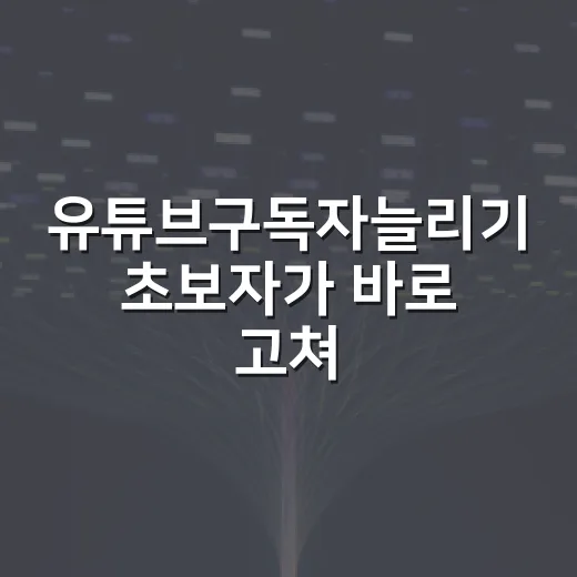 유튜브구독자늘리기 초보자가 바로 고쳐야 할 운영 방법 - 요약