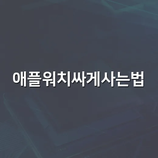 애플워치싸게사는법, 초보자도 손해 덜 보는 구매 방법 - 요약