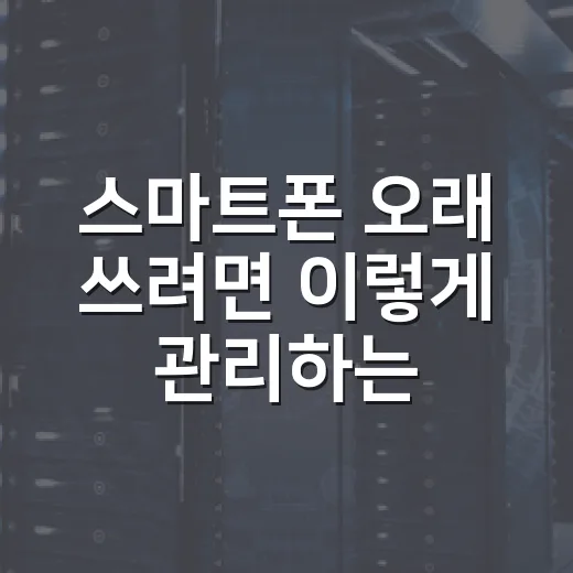 스마트폰 오래 쓰려면 이렇게 관리하는 방법 - 요약