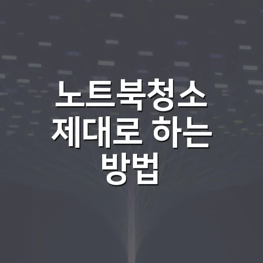 노트북청소 제대로 하는 방법, 초보자도 망설이지 않게 - 요약