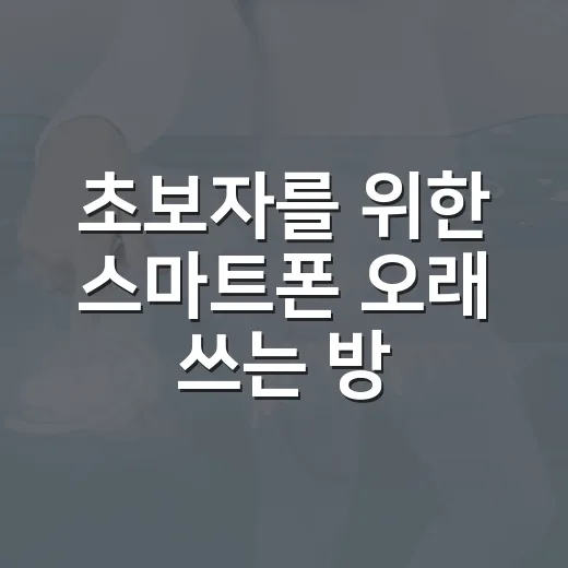 초보자를 위한 스마트폰 오래 쓰는 방법, 설정부터 관리 습관까지 - 요약