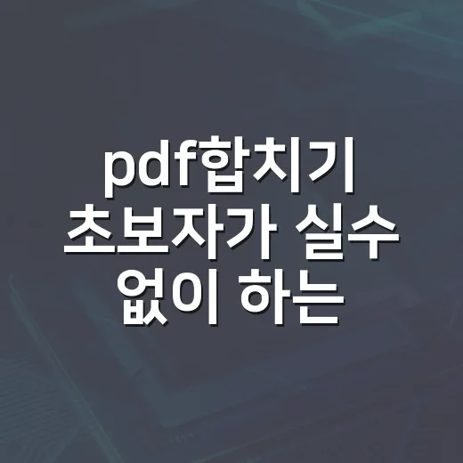 pdf합치기 초보자가 실수 없이 하는 방법 - 요약