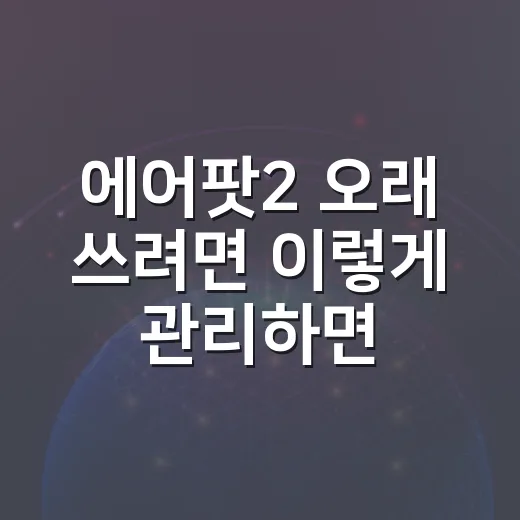 에어팟2 오래 쓰려면 이렇게 관리하면 편합니다 - 요약