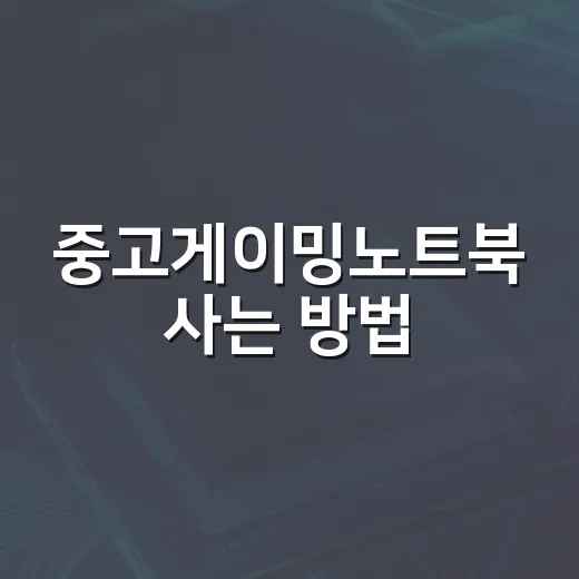 중고게이밍노트북 사는 방법, 초보자가 놓치기 쉬운 체크포인트 - 요약
