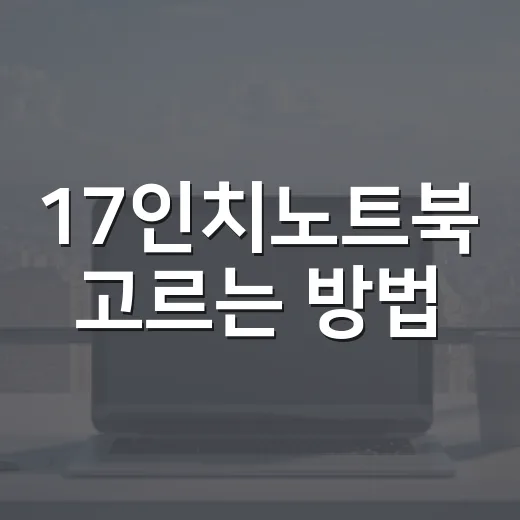 17인치노트북 고르는 방법, 화면 크기만 보고 사면 아쉬운 이유 - 요약
