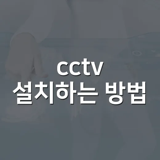 cctv 설치하는 방법, 비용부터 위치와 안내판까지 쉽게 준비하기 - 요약