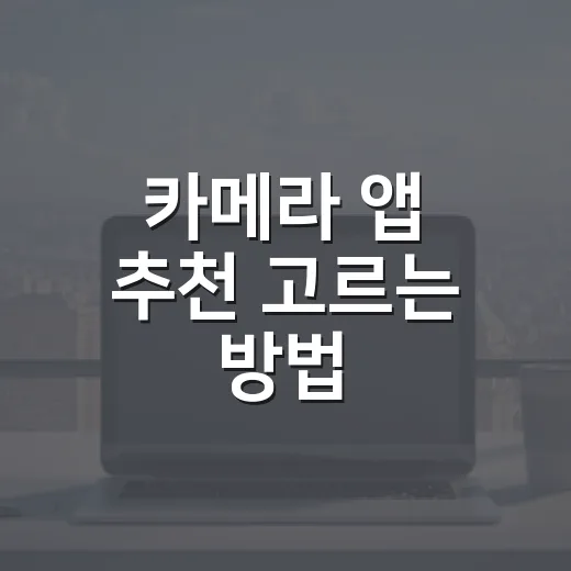 카메라 앱 추천 고르는 방법, 초보자는 이렇게 시작하면 편합니다 - 요약