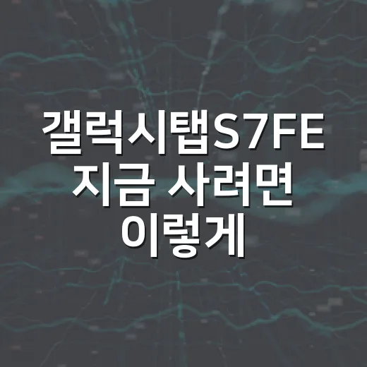 갤럭시탭S7FE 지금 사려면 이렇게 고르면 덜 후회합니다 - 요약
