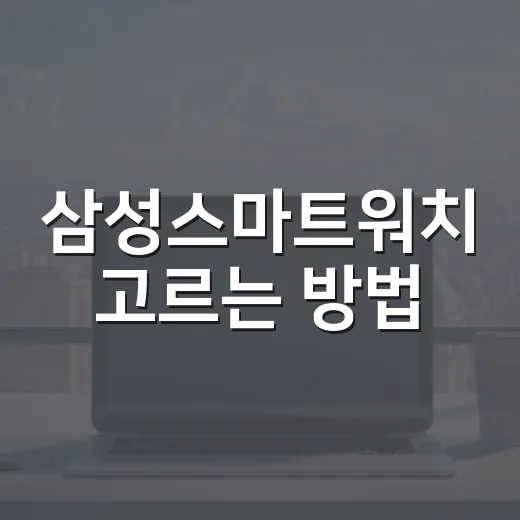 삼성스마트워치 고르는 방법, 처음 사는 사람도 덜 헷갈리게 - 요약
