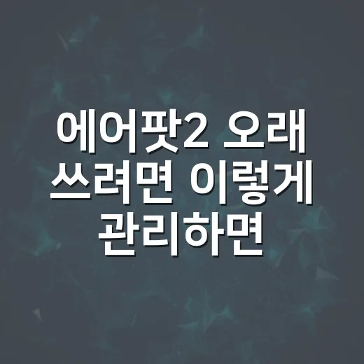 에어팟2 오래 쓰려면 이렇게 관리하면 편합니다 - 요약