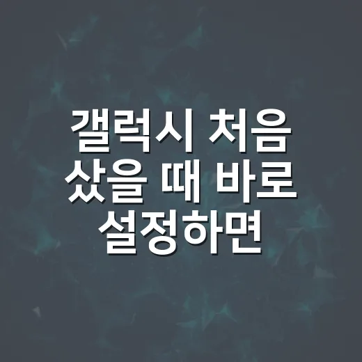 갤럭시 처음 샀을 때 바로 설정하면 편해지는 방법 - 요약