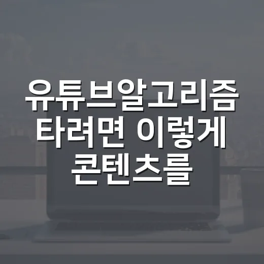 유튜브알고리즘 타려면 이렇게 콘텐츠를 바꿔보는 방법 - 요약