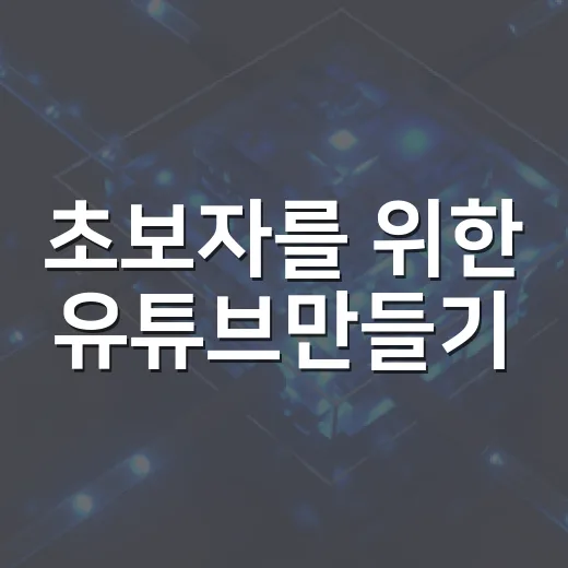 초보자를 위한 유튜브만들기, 채널 개설부터 첫 영상 업로드까지 하는 방법 - 요약