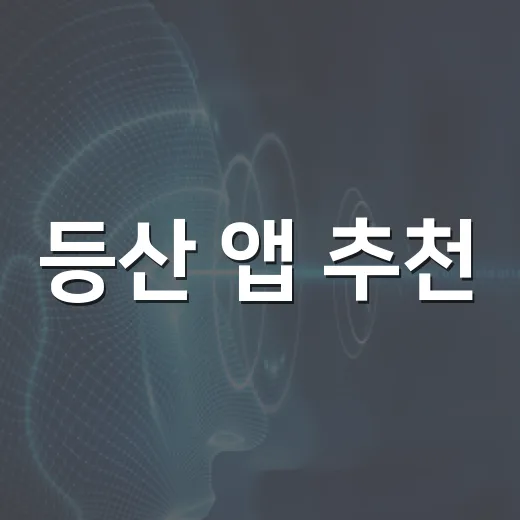 등산 앱 추천, 초보자가 길 잃지 않으려면 이렇게 고르세요 - 요약