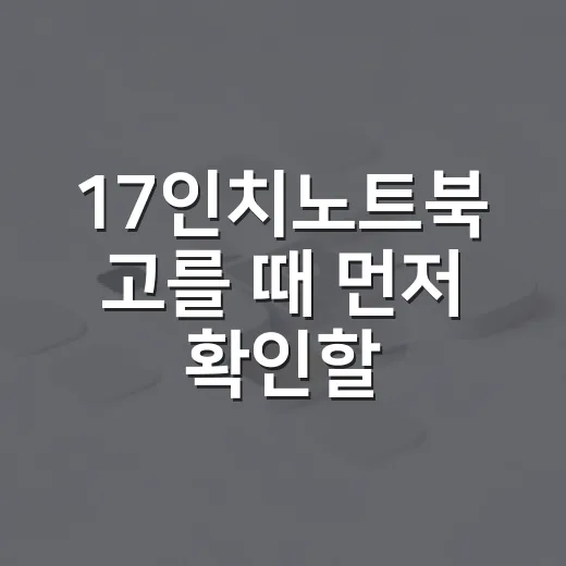 17인치노트북 고를 때 먼저 확인할 것들 - 요약