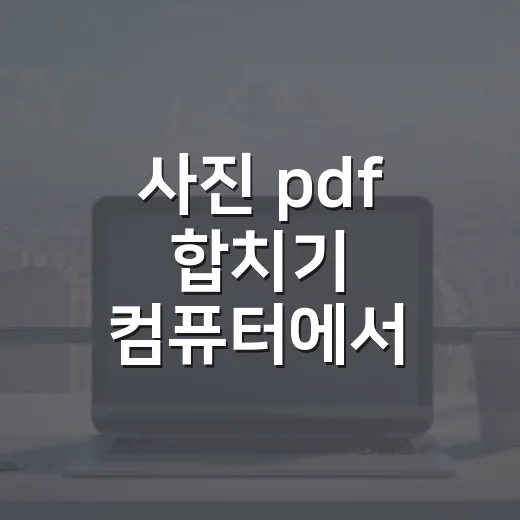 사진 pdf 합치기 컴퓨터에서 쉽게 하는 방법 - 요약