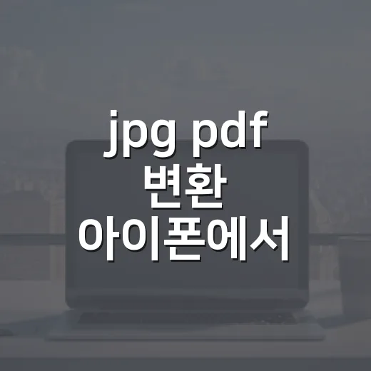 jpg pdf 변환 아이폰에서 쉽게 하는 방법 - 요약