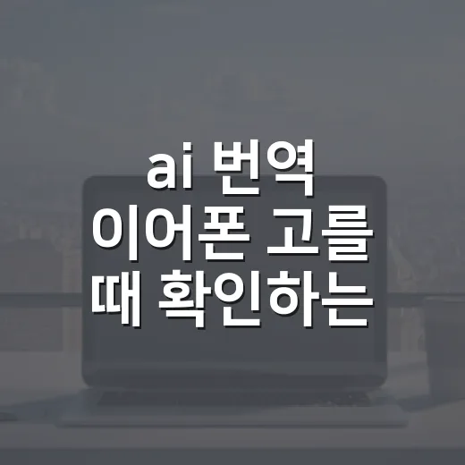 ai 번역 이어폰 고를 때 확인하는 방법 - 요약