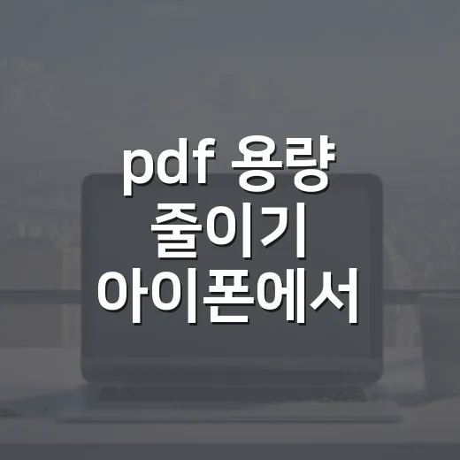 pdf 용량 줄이기 아이폰에서 간단히 하는 방법 - 요약
