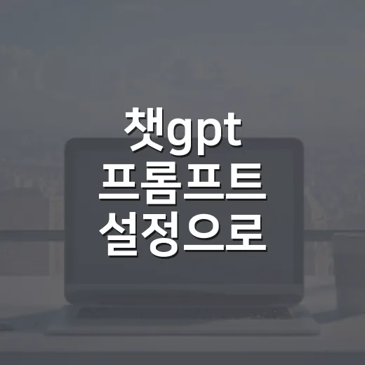 챗gpt 프롬프트 설정으로 원하는 답변 받는 방법 - 요약