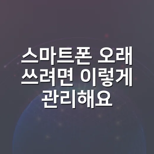 스마트폰 오래 쓰려면 이렇게 관리해요 - 요약