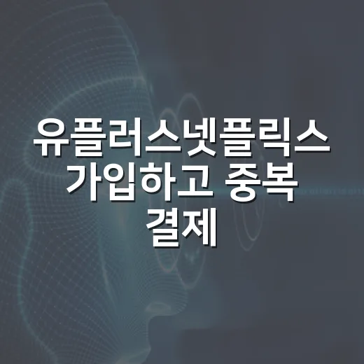 유플러스넷플릭스 가입하고 중복 결제 피하는 방법 - 요약