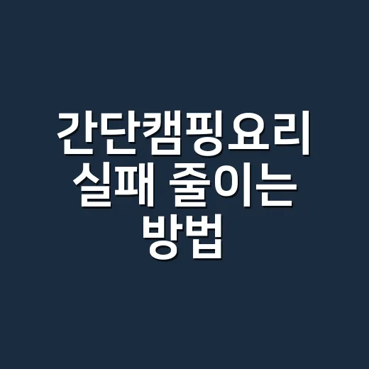 간단캠핑요리 실패 줄이는 방법, 초보도 짐 적게 챙기는 메뉴 구성 - 요약