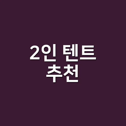 2인 텐트 추천, 백패킹과 차박 스타일별로 고르는 방법 - 요약
