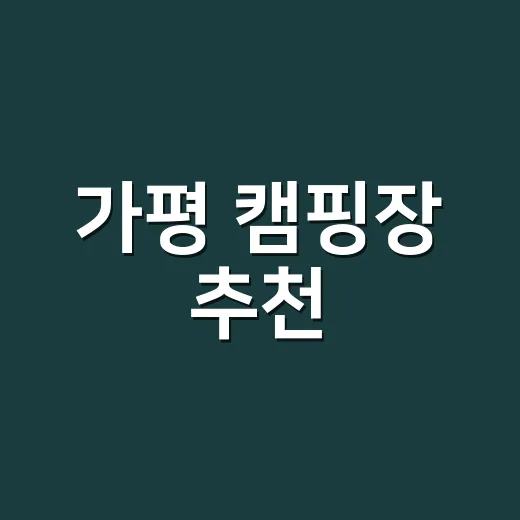 가평 캠핑장 추천, 계곡·강변·초보 캠핑장 고르는 방법 - 요약