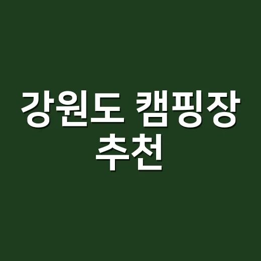 강원도 캠핑장 추천, 초보도 실패 적게 고르는 방법 - 요약