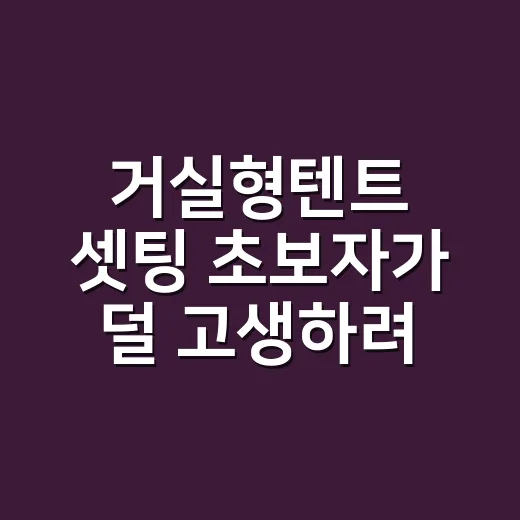 거실형텐트 셋팅 초보자가 덜 고생하려면 이렇게 잡으세요 - 요약