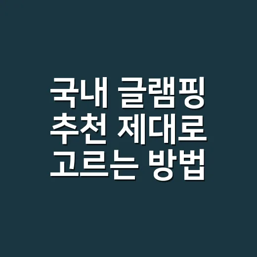 국내 글램핑 추천 제대로 고르는 방법, 초보도 덜 후회하려면 이렇게 - 요약