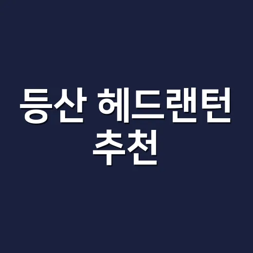등산 헤드랜턴 추천, 초보가 후회 덜 하려면 이렇게 고르세요 - 요약