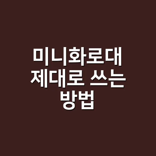 미니화로대 제대로 쓰는 방법, 감성보다 먼저 볼 것들 - 요약