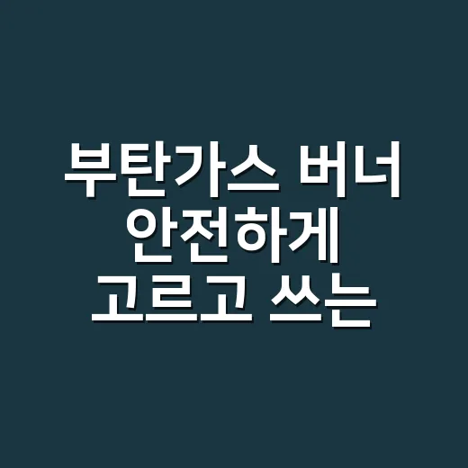 부탄가스 버너 안전하게 고르고 쓰는 방법, 초보가 놓치기 쉬운 기준 - 요약