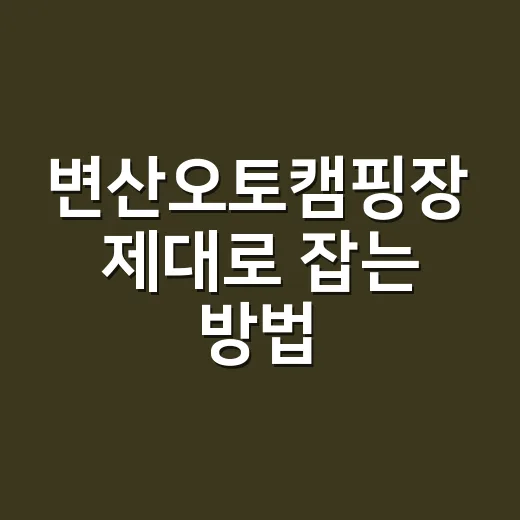변산오토캠핑장 제대로 잡는 방법, 자리 고르기부터 짐 싸기까지 - 요약