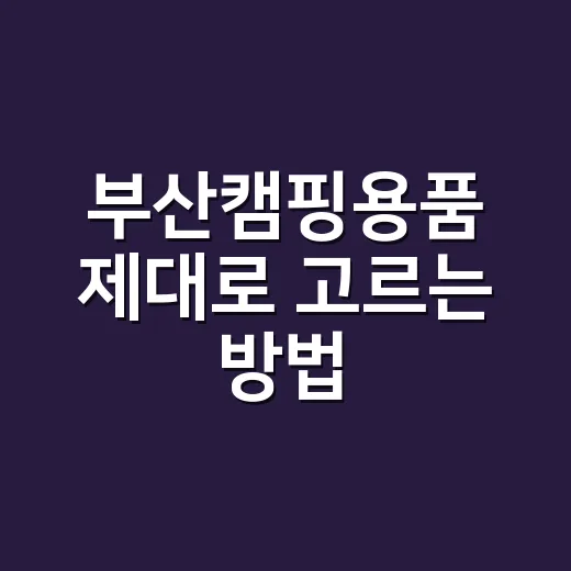 부산캠핑용품 제대로 고르는 방법, 매장 가기 전에 이렇게 보세요 - 요약