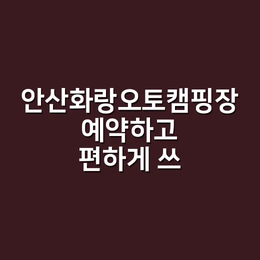 안산화랑오토캠핑장 예약하고 편하게 쓰려면 이렇게 잡으세요 - 요약