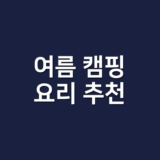 여름 캠핑 요리 추천, 더위 먹지 않고 맛있게 먹는 방법 - 요약