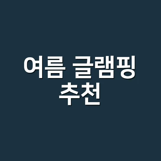 여름 글램핑 추천, 초보가 덜 고생하려면 이렇게 고르세요 - 요약