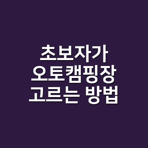 초보자가 오토캠핑장 고르는 방법, 시설보다 먼저 봐야 할 것들 - 요약