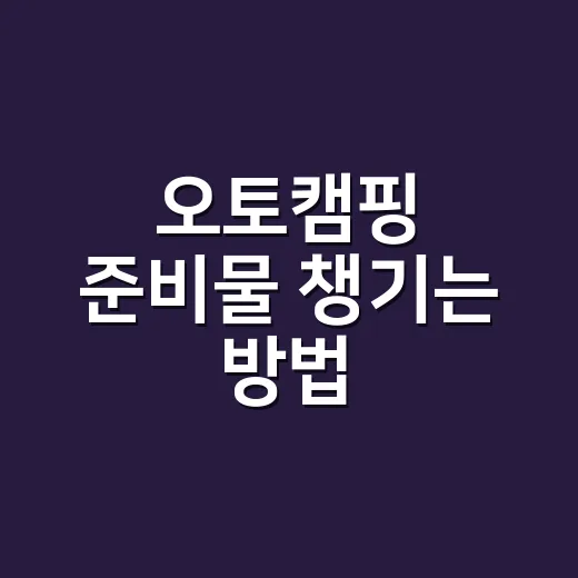 오토캠핑 준비물 챙기는 방법, 초보는 이렇게 줄이면 편합니다 - 요약