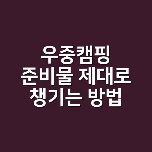 우중캠핑 준비물 제대로 챙기는 방법, 젖어도 버티는 짐 꾸리기 - 요약