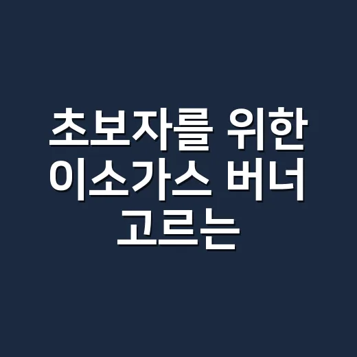 초보자를 위한 이소가스 버너 고르는 방법, 화력보다 먼저 볼 것들 - 요약