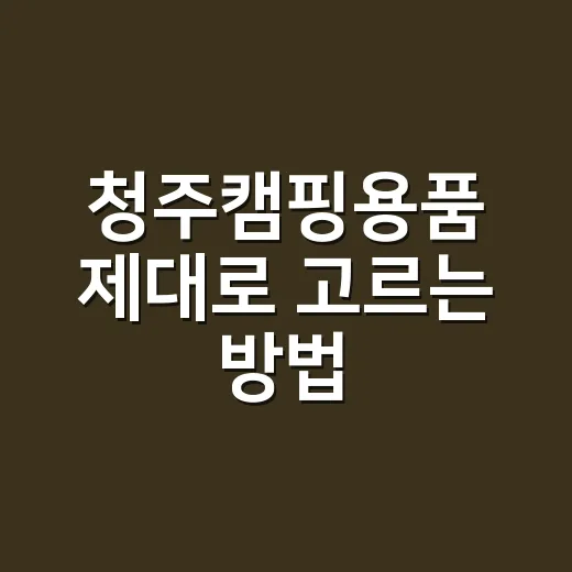 청주캠핑용품 제대로 고르는 방법, 초보는 매장 가기 전에 이렇게 보세요 - 요약