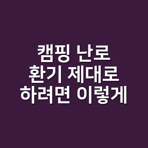 캠핑 난로 환기 제대로 하려면 이렇게 잡으세요 - 요약