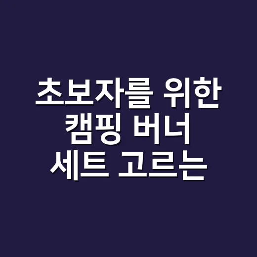 초보자를 위한 캠핑 버너 세트 고르는 방법, 냄비보다 먼저 봐야 할 것들 - 요약