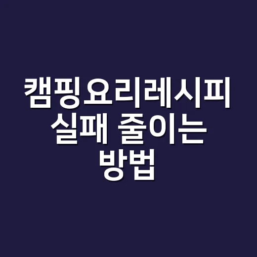 캠핑요리레시피 실패 줄이는 방법, 초보도 편하게 먹는 1박 2일 메뉴 짜기 - 요약